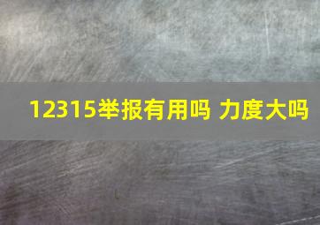 12315举报有用吗 力度大吗